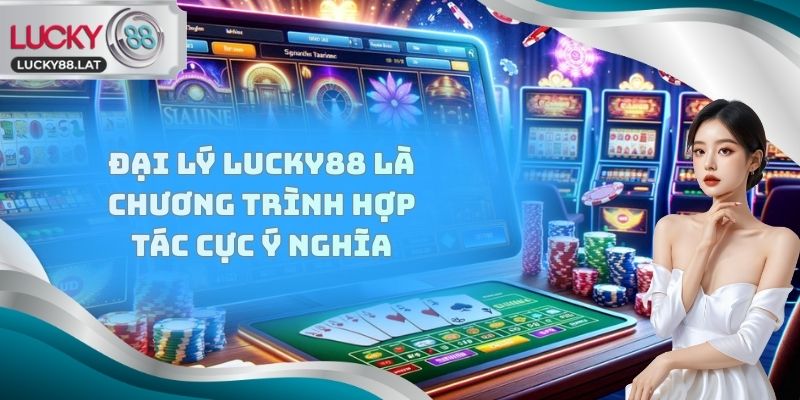 Đại lý Lucky88 là chương trình hợp tác cực ý nghĩa