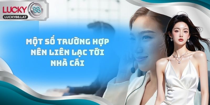 Một số trường hợp nên liên lạc tới nhà cái